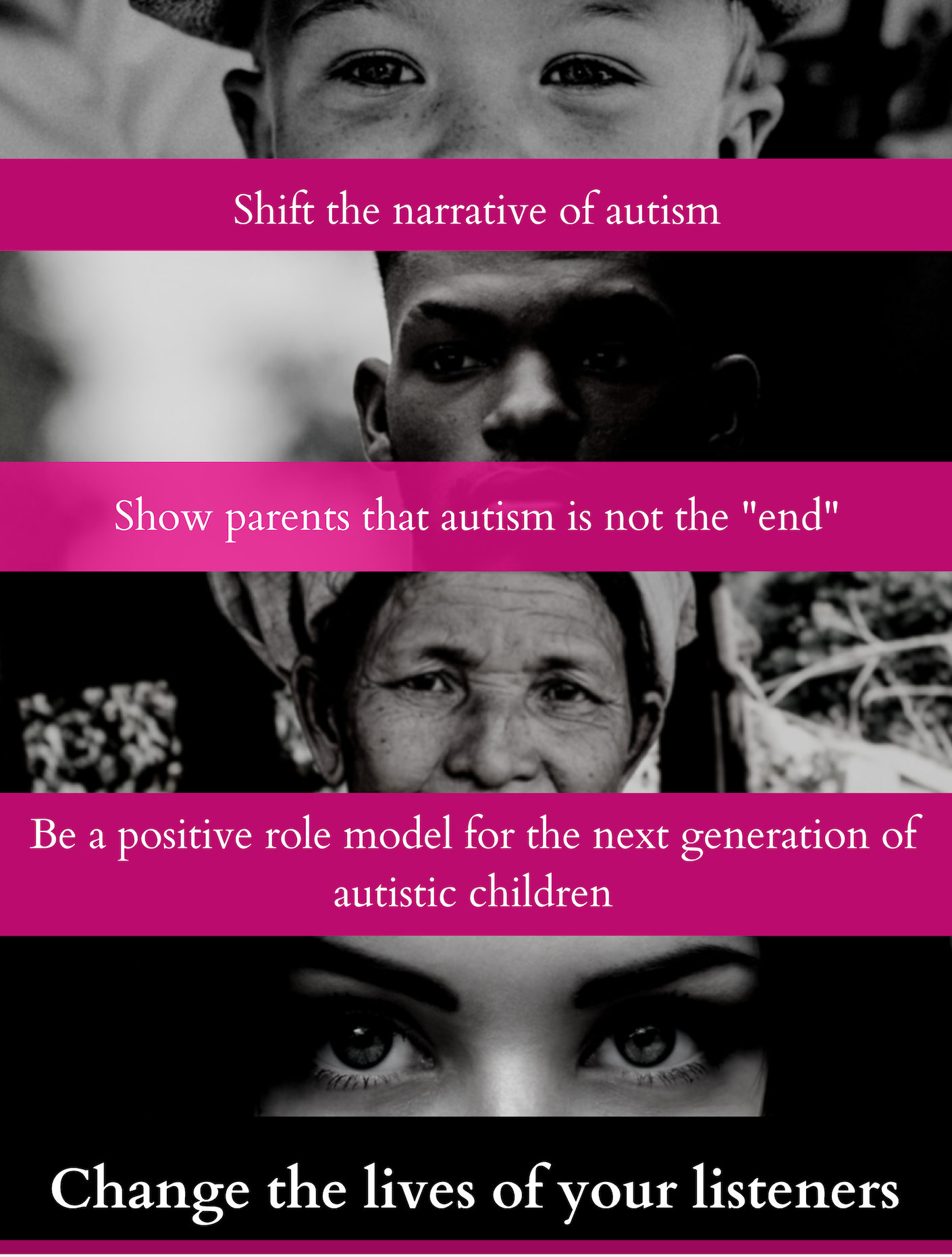Shift the narrative of autism. Show parents that autism is not the "end." Be a positive role model for the next generation of autistic children. Change the lives of your listeners.